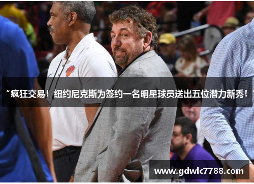 “疯狂交易！纽约尼克斯为签约一名明星球员送出五位潜力新秀！”