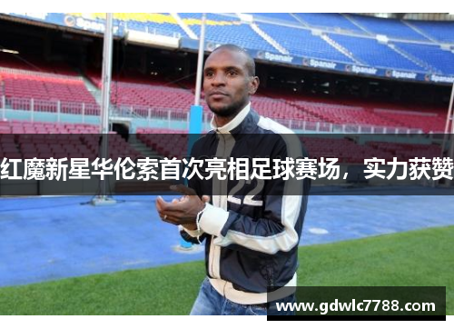 红魔新星华伦索首次亮相足球赛场，实力获赞