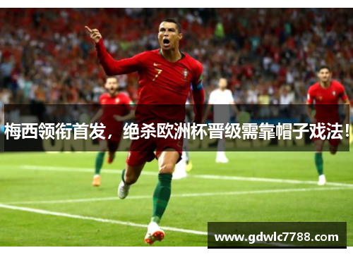 梅西领衔首发，绝杀欧洲杯晋级需靠帽子戏法！